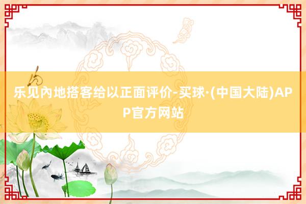 乐见內地搭客给以正面评价-买球·(中国大陆)APP官方网站