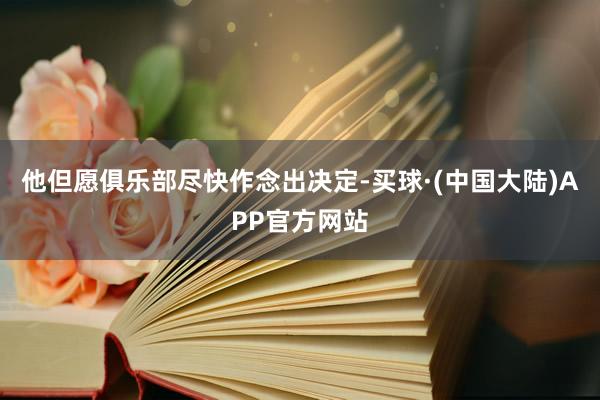 他但愿俱乐部尽快作念出决定-买球·(中国大陆)APP官方网站