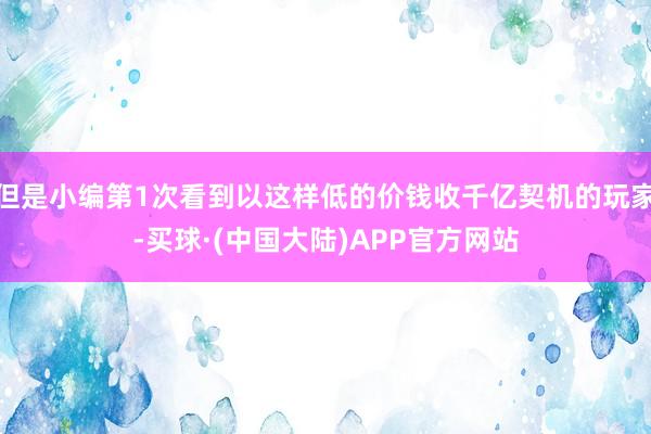 但是小编第1次看到以这样低的价钱收千亿契机的玩家-买球·(中国大陆)APP官方网站