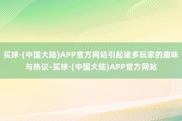 买球·(中国大陆)APP官方网站引起诸多玩家的趣味与热议-买球·(中国大陆)APP官方网站