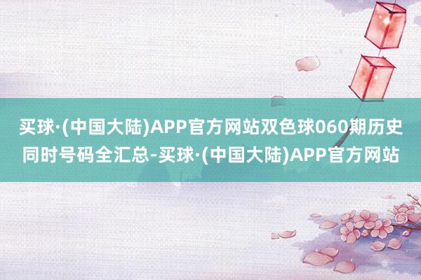 买球·(中国大陆)APP官方网站双色球060期历史同时号码全汇总-买球·(中国大陆)APP官方网站