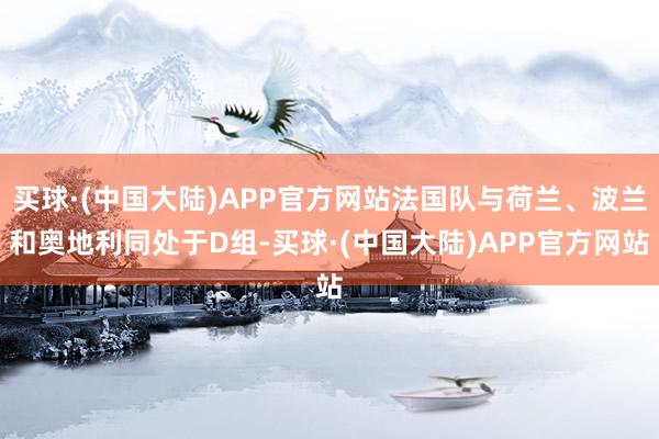 买球·(中国大陆)APP官方网站法国队与荷兰、波兰和奥地利同处于D组-买球·(中国大陆)APP官方网站