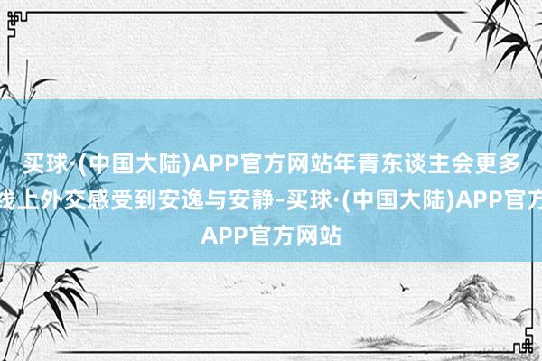 买球·(中国大陆)APP官方网站年青东谈主会更多通过线上外交感受到安逸与安静-买球·(中国大陆)APP官方网站