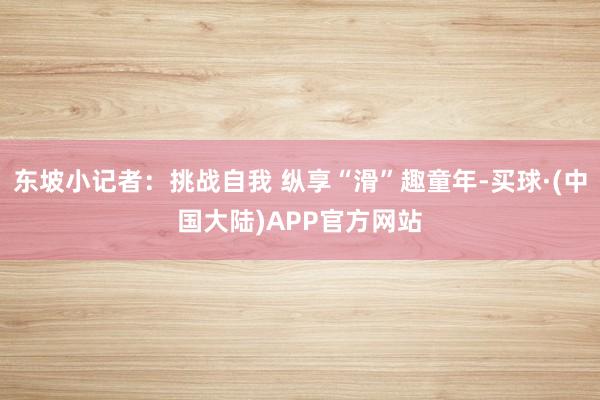 东坡小记者：挑战自我 纵享“滑”趣童年-买球·(中国大陆)APP官方网站