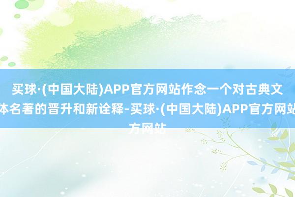 买球·(中国大陆)APP官方网站作念一个对古典文体名著的晋升和新诠释-买球·(中国大陆)APP官方网站