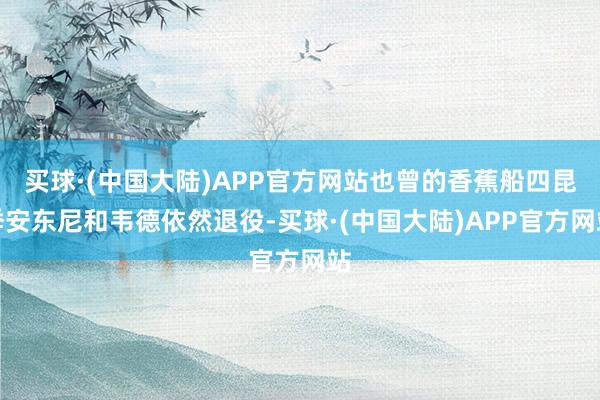 买球·(中国大陆)APP官方网站也曾的香蕉船四昆季安东尼和韦德依然退役-买球·(中国大陆)APP官方网站