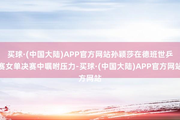 买球·(中国大陆)APP官方网站孙颖莎在德班世乒赛女单决赛中嘱咐压力-买球·(中国大陆)APP官方网站