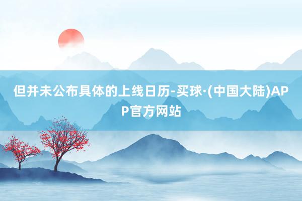 但并未公布具体的上线日历-买球·(中国大陆)APP官方网站