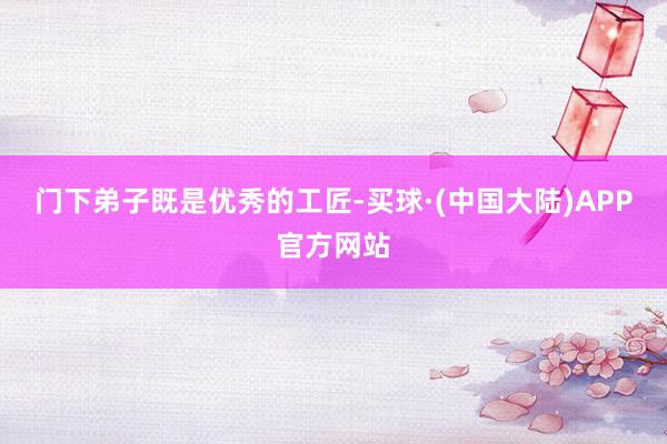 门下弟子既是优秀的工匠-买球·(中国大陆)APP官方网站