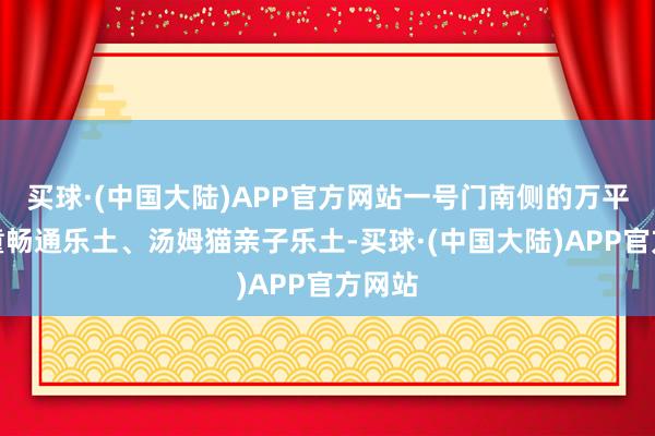 买球·(中国大陆)APP官方网站一号门南侧的万平口儿童畅通乐土、汤姆猫亲子乐土-买球·(中国大陆)APP官方网站