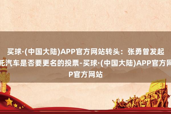 买球·(中国大陆)APP官方网站转头：张勇曾发起哪吒汽车是否要更名的投票-买球·(中国大陆)APP官方网站