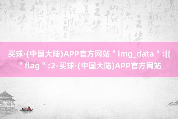 买球·(中国大陆)APP官方网站＂img_data＂:[{＂flag＂:2-买球·(中国大陆)APP官方网站