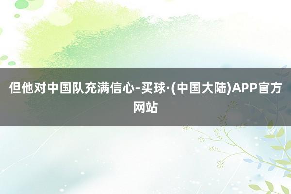 但他对中国队充满信心-买球·(中国大陆)APP官方网站