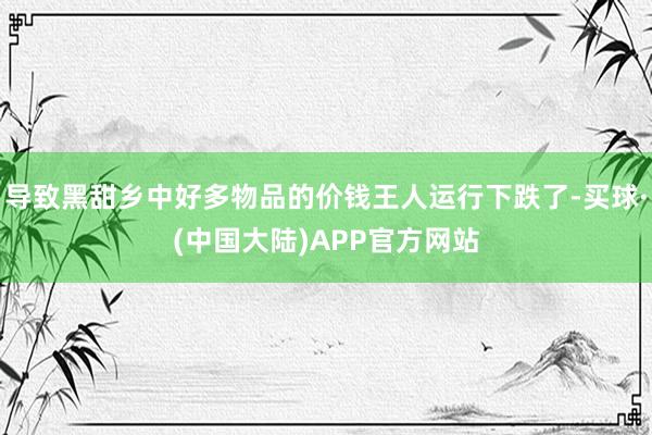 导致黑甜乡中好多物品的价钱王人运行下跌了-买球·(中国大陆)APP官方网站