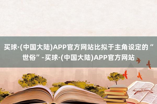 买球·(中国大陆)APP官方网站比拟于主角设定的“世俗”-买球·(中国大陆)APP官方网站