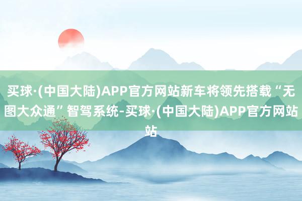 买球·(中国大陆)APP官方网站新车将领先搭载“无图大众通”智驾系统-买球·(中国大陆)APP官方网站