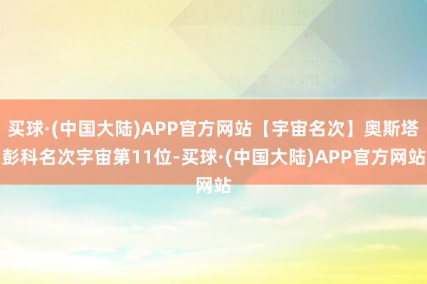 买球·(中国大陆)APP官方网站【宇宙名次】奥斯塔彭科名次宇宙第11位-买球·(中国大陆)APP官方网站