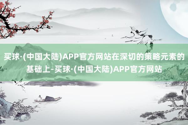 买球·(中国大陆)APP官方网站在深切的策略元素的基础上-买球·(中国大陆)APP官方网站