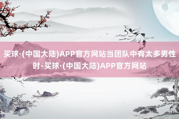 买球·(中国大陆)APP官方网站当团队中有太多男性时-买球·(中国大陆)APP官方网站