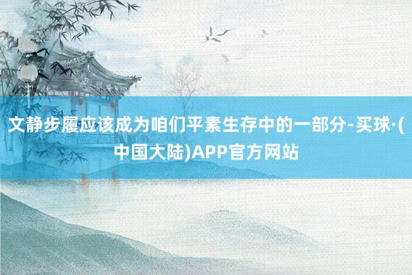 文静步履应该成为咱们平素生存中的一部分-买球·(中国大陆)APP官方网站