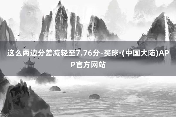 这么两边分差减轻至7.76分-买球·(中国大陆)APP官方网站