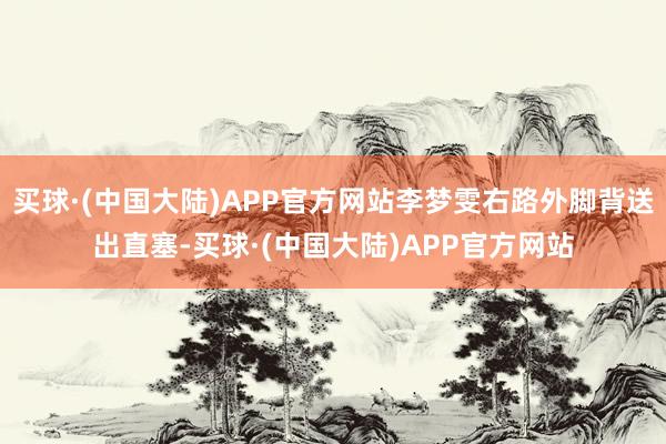 买球·(中国大陆)APP官方网站李梦雯右路外脚背送出直塞-买球·(中国大陆)APP官方网站