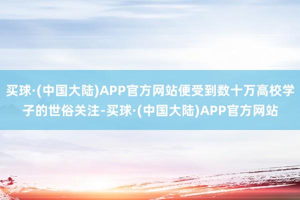 买球·(中国大陆)APP官方网站便受到数十万高校学子的世俗关注-买球·(中国大陆)APP官方网站