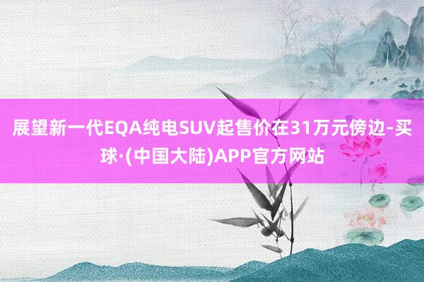 展望新一代EQA纯电SUV起售价在31万元傍边-买球·(中国大陆)APP官方网站