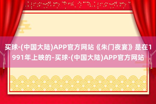 买球·(中国大陆)APP官方网站《朱门夜宴》是在1991年上映的-买球·(中国大陆)APP官方网站