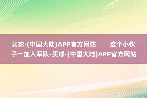 买球·(中国大陆)APP官方网站        这个小伙子一加入军队-买球·(中国大陆)APP官方网站