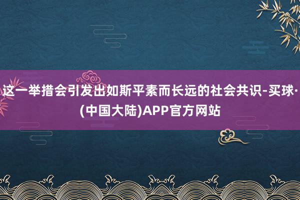 这一举措会引发出如斯平素而长远的社会共识-买球·(中国大陆)APP官方网站