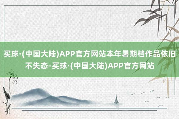 买球·(中国大陆)APP官方网站本年暑期档作品依旧不失态-买球·(中国大陆)APP官方网站