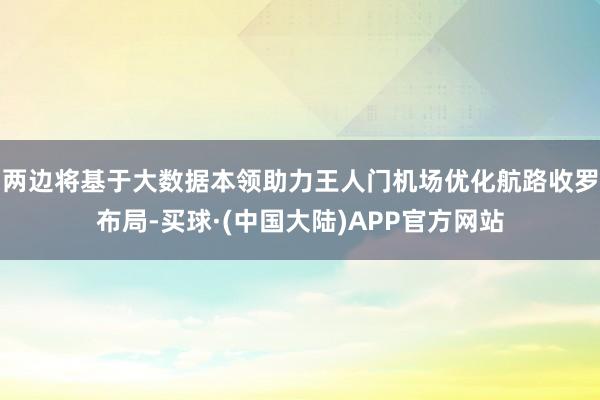 两边将基于大数据本领助力王人门机场优化航路收罗布局-买球·(中国大陆)APP官方网站