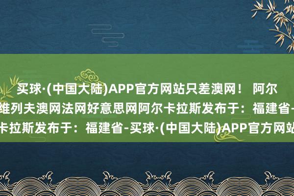 买球·(中国大陆)APP官方网站只差澳网！ 阿尔卡拉斯才只是21岁！兹维列夫澳网法网好意思网阿尔卡拉斯发布于：福建省-买球·(中国大陆)APP官方网站