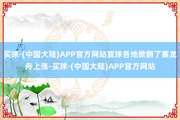 买球·(中国大陆)APP官方网站寰球各地掀翻了赛龙舟上涨-买球·(中国大陆)APP官方网站