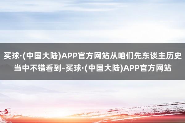 买球·(中国大陆)APP官方网站从咱们先东谈主历史当中不错看到-买球·(中国大陆)APP官方网站