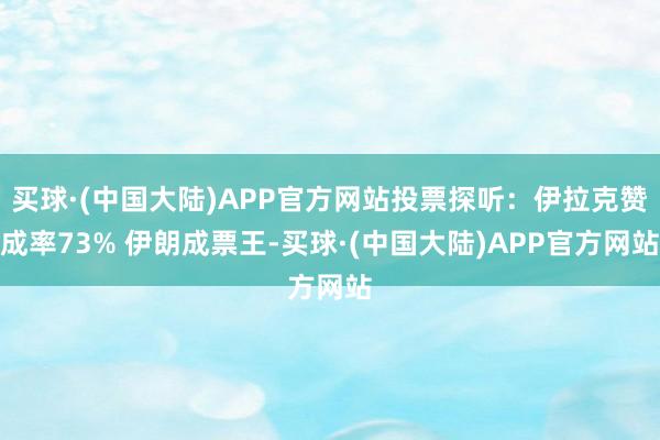 买球·(中国大陆)APP官方网站投票探听：伊拉克赞成率73% 伊朗成票王-买球·(中国大陆)APP官方网站