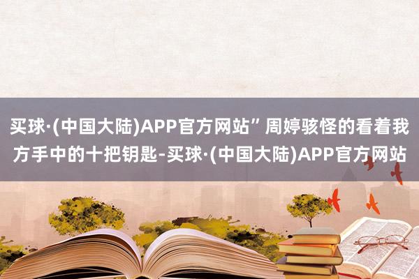 买球·(中国大陆)APP官方网站”周婷骇怪的看着我方手中的十把钥匙-买球·(中国大陆)APP官方网站