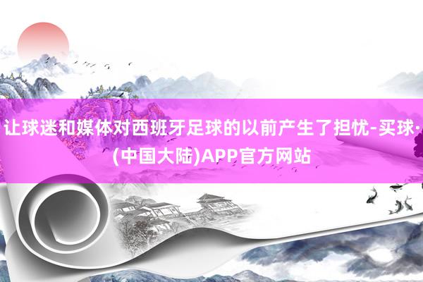 让球迷和媒体对西班牙足球的以前产生了担忧-买球·(中国大陆)APP官方网站