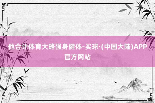 他合计体育大略强身健体-买球·(中国大陆)APP官方网站