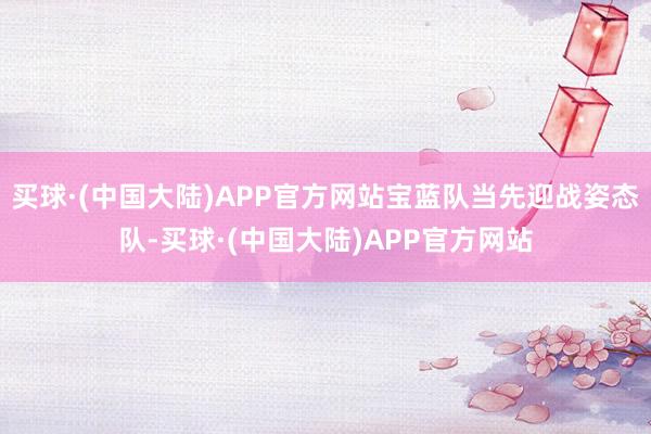 买球·(中国大陆)APP官方网站宝蓝队当先迎战姿态队-买球·(中国大陆)APP官方网站