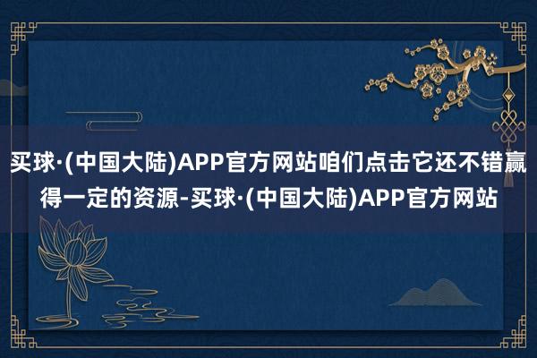 买球·(中国大陆)APP官方网站咱们点击它还不错赢得一定的资源-买球·(中国大陆)APP官方网站