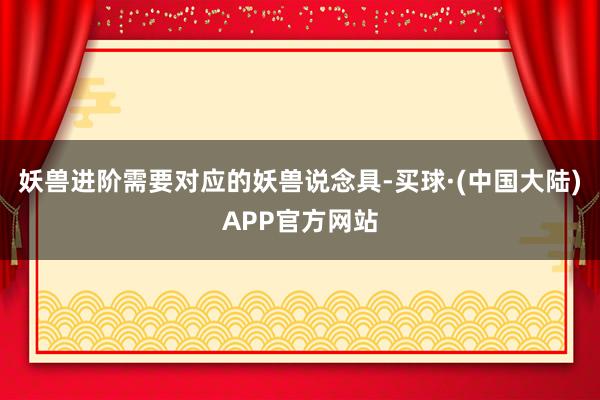 妖兽进阶需要对应的妖兽说念具-买球·(中国大陆)APP官方网站