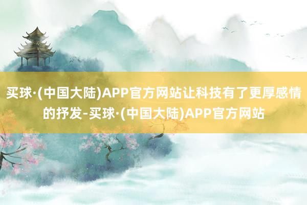 买球·(中国大陆)APP官方网站让科技有了更厚感情的抒发-买球·(中国大陆)APP官方网站