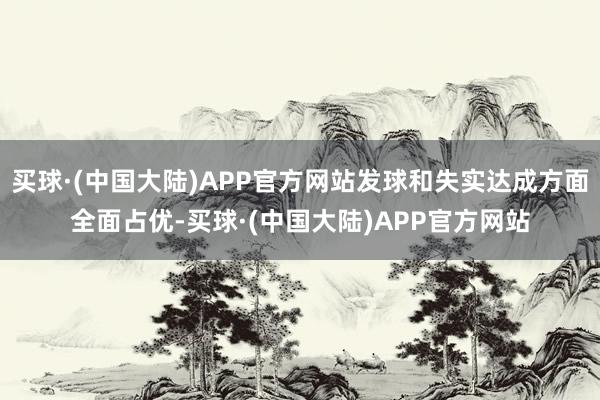 买球·(中国大陆)APP官方网站发球和失实达成方面全面占优-买球·(中国大陆)APP官方网站