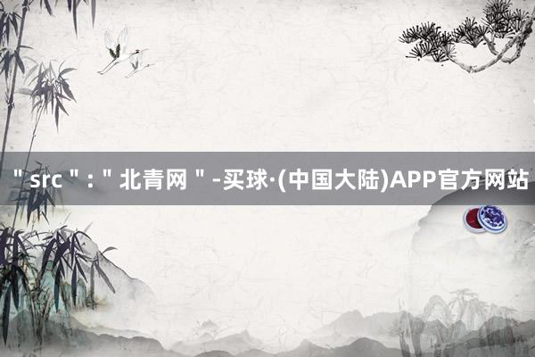 ＂src＂:＂北青网＂-买球·(中国大陆)APP官方网站