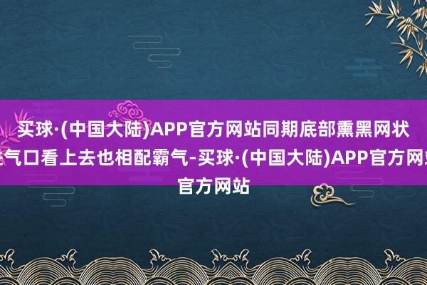 买球·(中国大陆)APP官方网站同期底部熏黑网状进气口看上去也相配霸气-买球·(中国大陆)APP官方网站