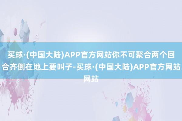 买球·(中国大陆)APP官方网站你不可聚合两个回合齐倒在地上要叫子-买球·(中国大陆)APP官方网站