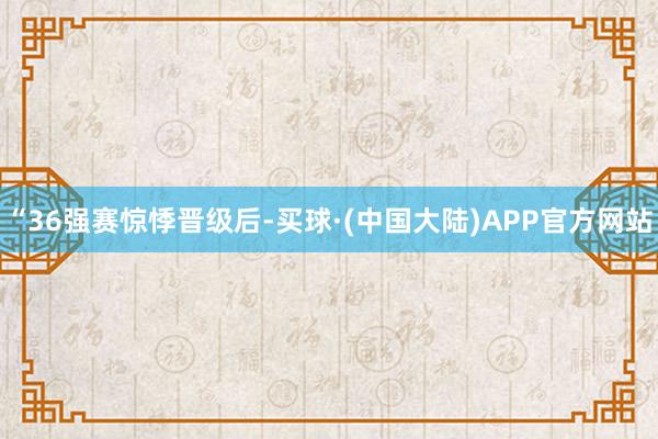 “36强赛惊悸晋级后-买球·(中国大陆)APP官方网站