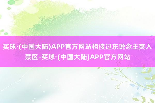 买球·(中国大陆)APP官方网站相接过东说念主突入禁区-买球·(中国大陆)APP官方网站